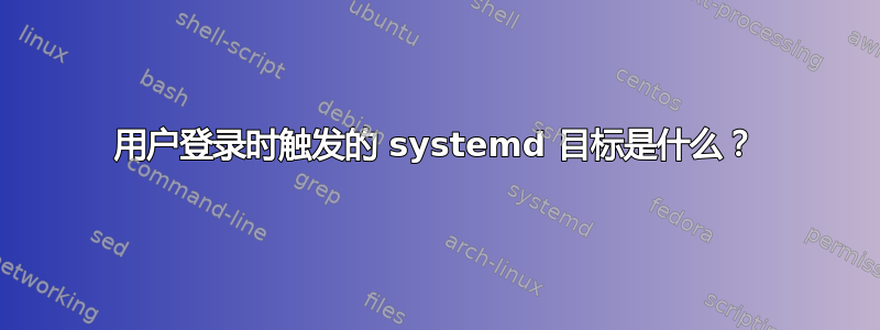 用户登录时触发的 systemd 目标是什么？