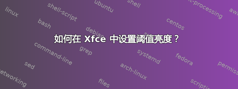 如何在 Xfce 中设置阈值亮度？