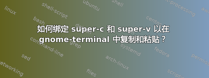 如何绑定 super-c 和 super-v 以在 gnome-terminal 中复制和粘贴？