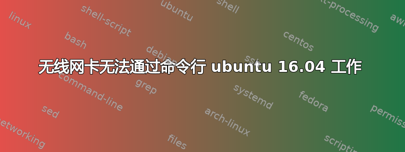 无线网卡无法通过命令行 ubuntu 16.04 工作