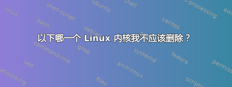 以下哪一个 Linux 内核我不应该删除？