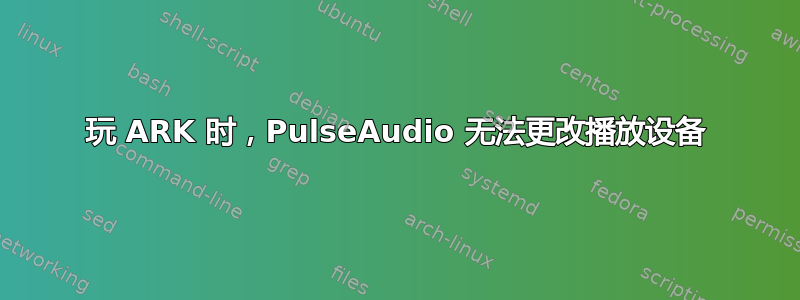 玩 ARK 时，PulseAudio 无法更改播放设备