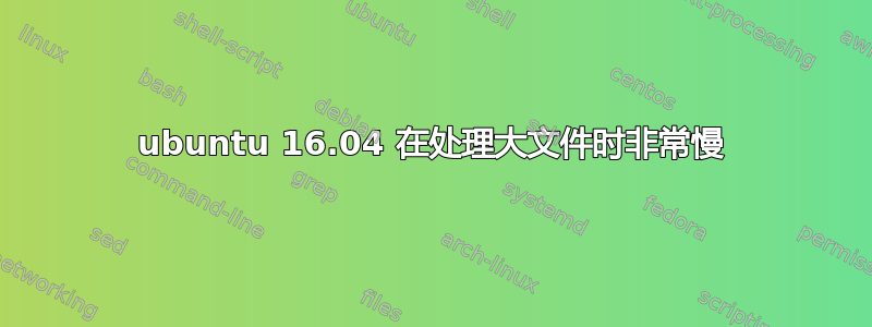 ubuntu 16.04 在处理大文件时非常慢