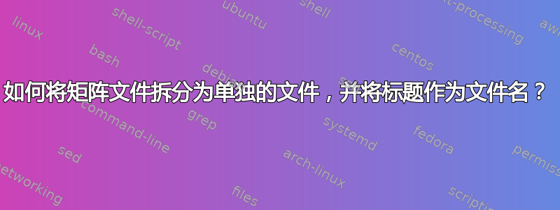 如何将矩阵文件拆分为单独的文件，并将标题作为文件名？