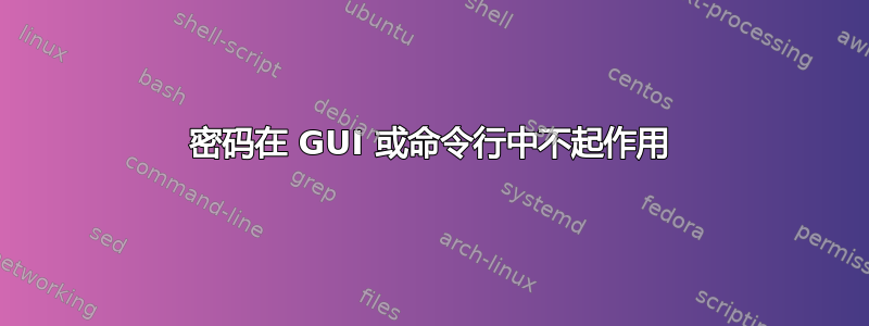 密码在 GUI 或命令行中不起作用