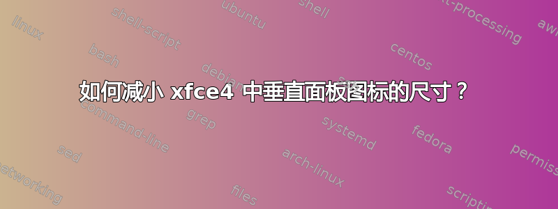 如何减小 xfce4 中垂直面板图标的尺寸？