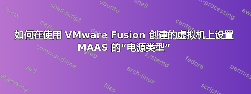 如何在使用 VMware Fusion 创建的虚拟机上设置 MAAS 的“电源类型”