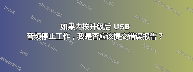 如果内核升级后 USB 音频停止工作，我是否应该提交错误报告？