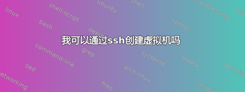 我可以通过ssh创建虚拟机吗