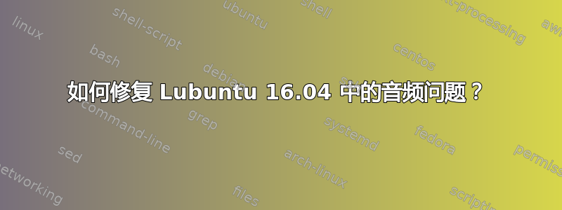 如何修复 Lubuntu 16.04 中的音频问题？