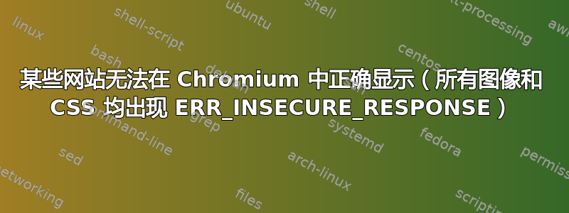 某些网站无法在 Chromium 中正确显示（所有图像和 CSS 均出现 ERR_INSECURE_RESPONSE）