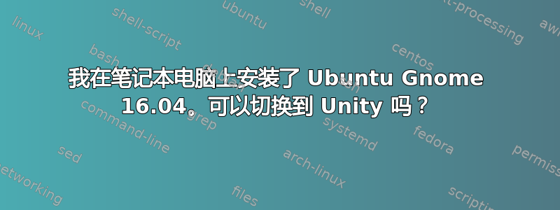 我在笔记本电脑上安装了 Ubuntu Gnome 16.04。可以切换到 Unity 吗？