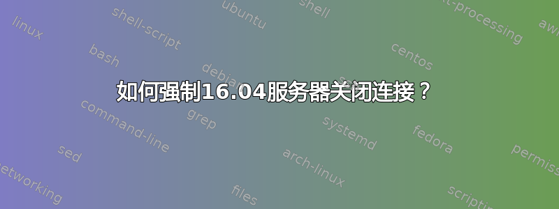 如何强制16.04服务器关闭连接？