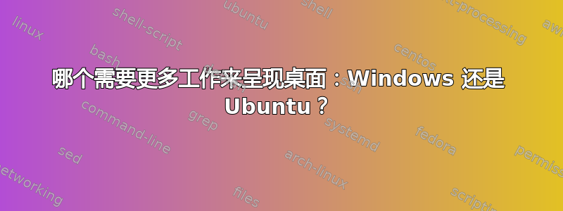 哪个需要更多工作来呈现桌面：Windows 还是 Ubuntu？