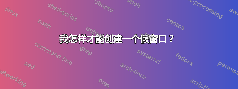 我怎样才能创建一个假窗口？