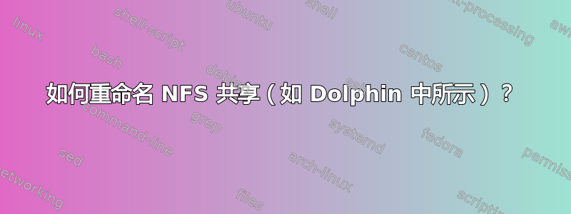 如何重命名 NFS 共享（如 Dolphin 中所示）？