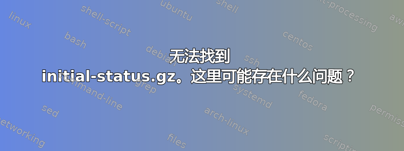 无法找到 initial-status.gz。这里可能存在什么问题？