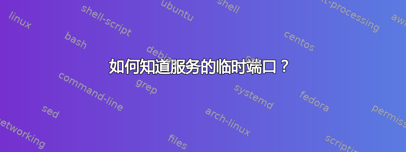 如何知道服务的临时端口？