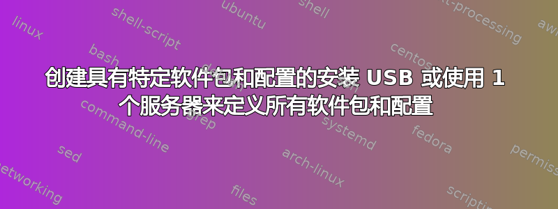 创建具有特定软件包和配置的安装 USB 或使用 1 个服务器来定义所有软件包和配置