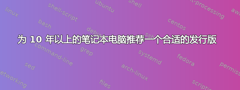 为 10 年以上的笔记本电脑推荐一个合适的发行版 