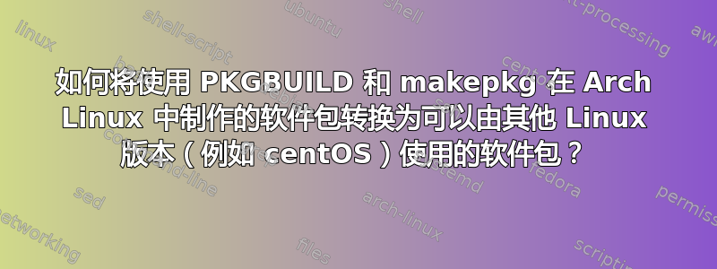 如何将使用 PKGBUILD 和 makepkg 在 Arch Linux 中制作的软件包转换为可以由其他 Linux 版本（例如 centOS）使用的软件包？