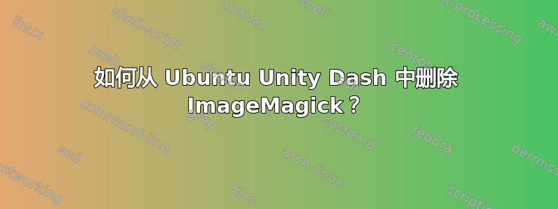 如何从 Ubuntu Unity Dash 中删除 ImageMagick？