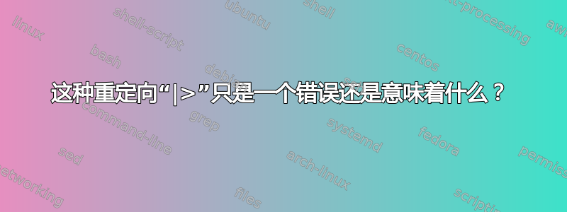 这种重定向“|>”只是一个错误还是意味着什么？