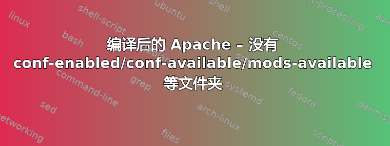 编译后的 Apache – 没有 conf-enabled/conf-available/mods-available 等文件夹