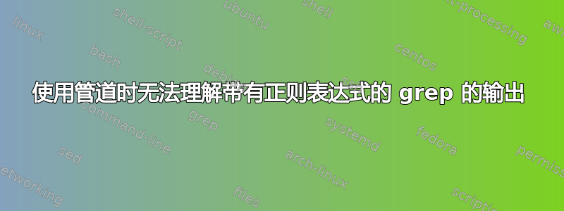 使用管道时无法理解带有正则表达式的 grep 的输出