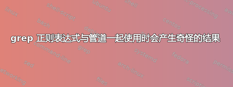 grep 正则表达式与管道一起使用时会产生奇怪的结果