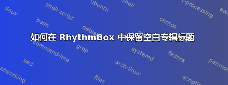 如何在 RhythmBox 中保留空白专辑标题