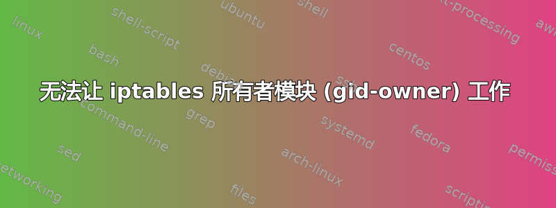 无法让 iptables 所有者模块 (gid-owner) 工作