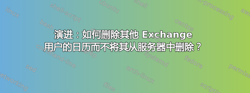 演进：如何删除其他 Exchange 用户的日历而不将其从服务器中删除？