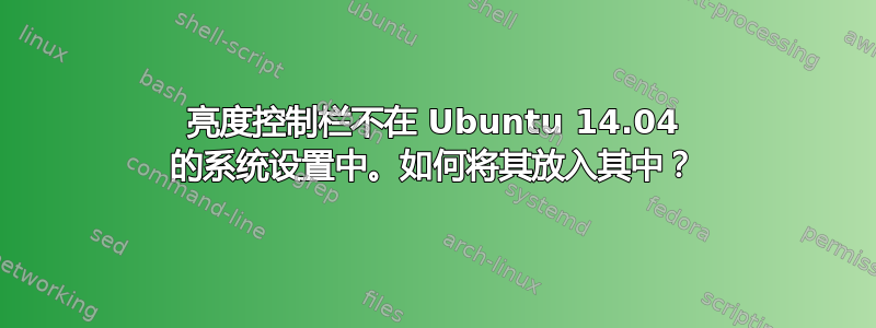 亮度控制栏不在 Ubuntu 14.04 的系统设置中。如何将其放入其中？