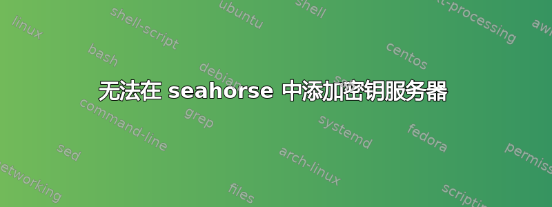 无法在 seahorse 中添加密钥服务器