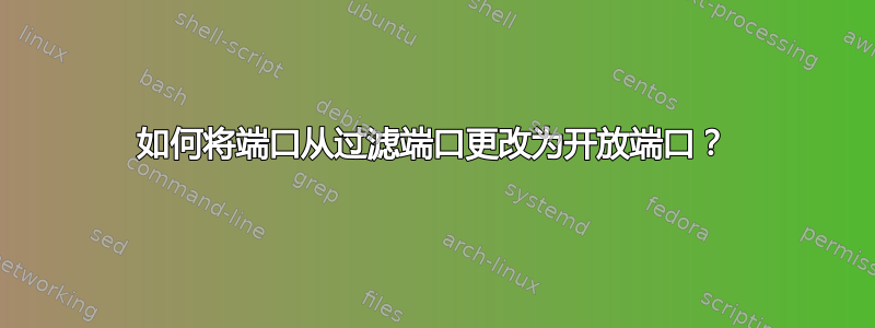 如何将端口从过滤端口更改为开放端口？