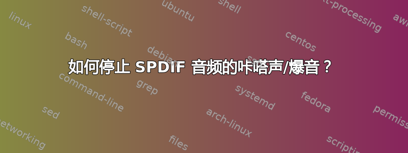 如何停止 SPDIF 音频的咔嗒声/爆音？