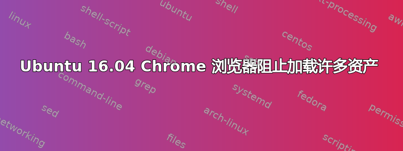 Ubuntu 16.04 Chrome 浏览器阻止加载许多资产