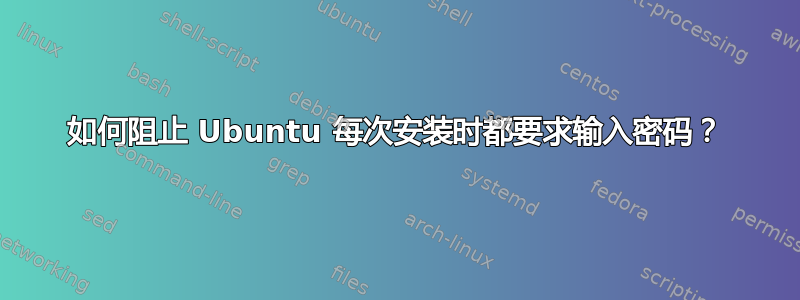 如何阻止 Ubuntu 每次安装时都要求输入密码？