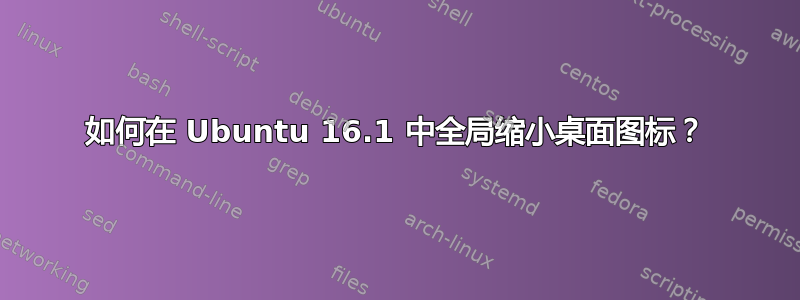 如何在 Ubuntu 16.1 中全局缩小桌面图标？