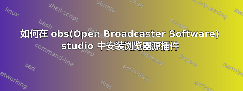 如何在 obs(Open Broadcaster Software) studio 中安装浏览器源插件