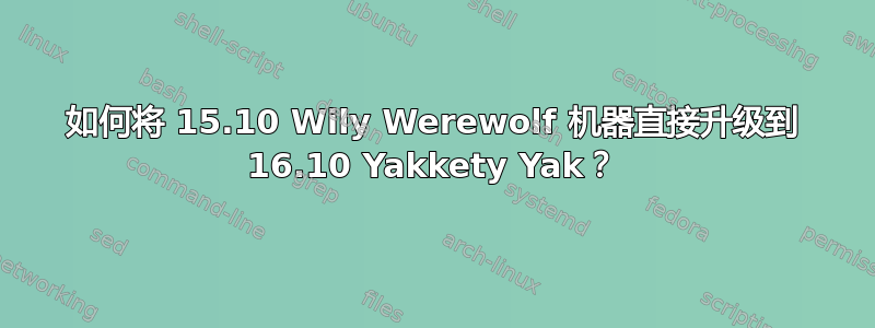 如何将 15.10 Wily Werewolf 机器直接升级到 16.10 Yakkety Yak？