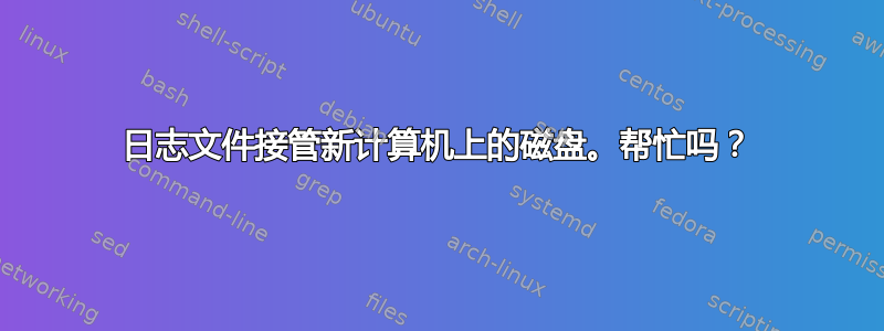 日志文件接管新计算机上的磁盘。帮忙吗？