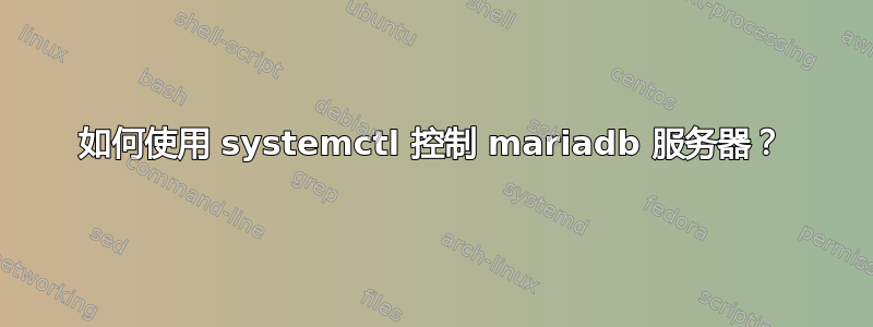 如何使用 systemctl 控制 mariadb 服务器？