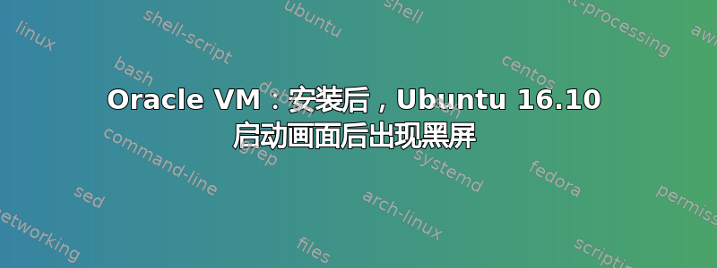 Oracle VM：安装后，Ubuntu 16.10 启动画面后出现黑屏