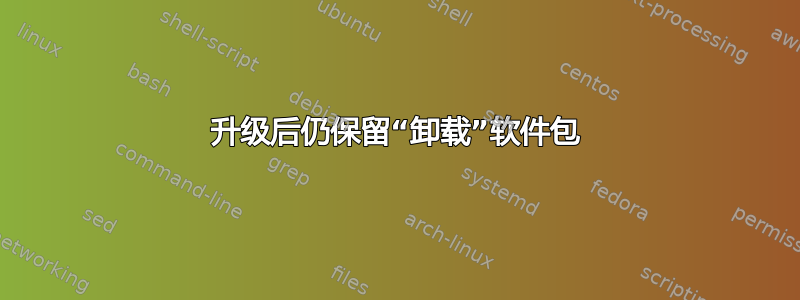 升级后仍保留“卸载”软件包