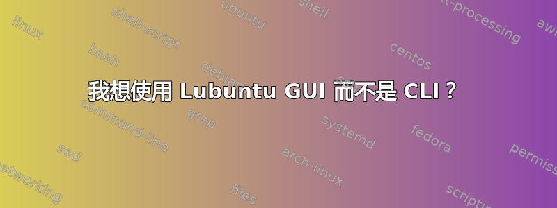 我想使用 Lubuntu GUI 而不是 CLI？