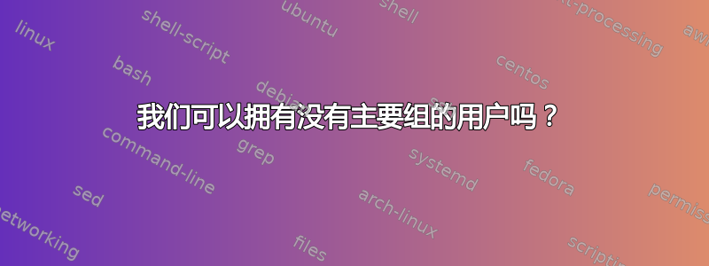 我们可以拥有没有主要组的用户吗？