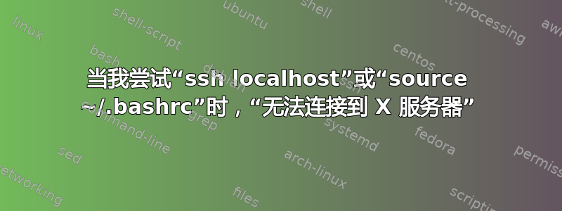 当我尝试“ssh localhost”或“source ~/.bashrc”时，“无法连接到 X 服务器”