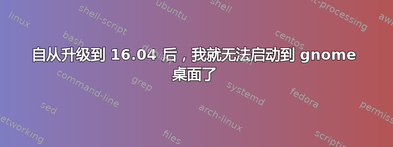 自从升级到 16.04 后，我就无法启动到 gnome 桌面了